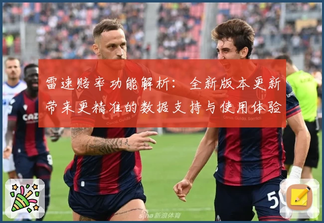 雷速赔率功能解析：全新版本更新带来更精准的数据支持与使用体验