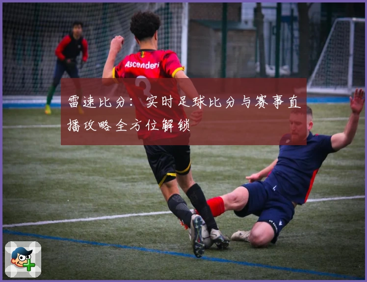 雷速比分:实时足球比分与赛事直播攻略全方位解锁