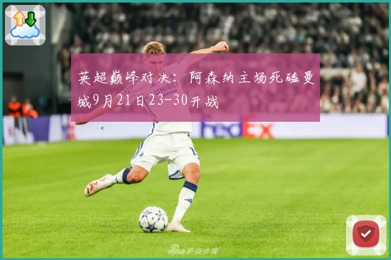 英超巅峰对决：阿森纳主场死磕曼城9月21日23-30开战