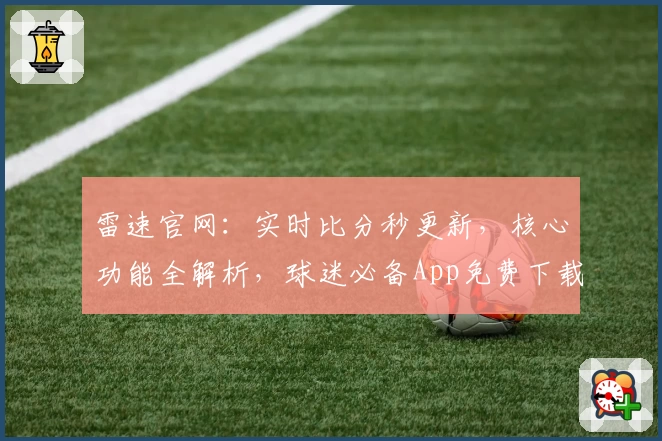 雷速官网：实时比分秒更新，核心功能全解析，球迷必备App免费下载