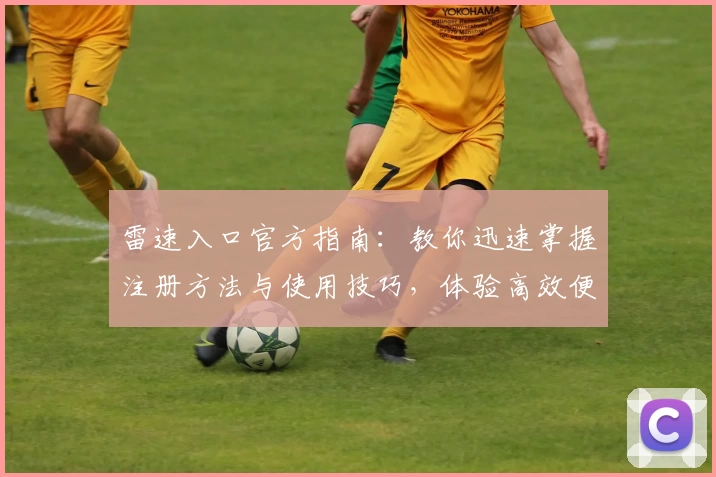 雷速入口官方指南：教你迅速掌握注册方法与使用技巧，体验高效便捷的新功能
