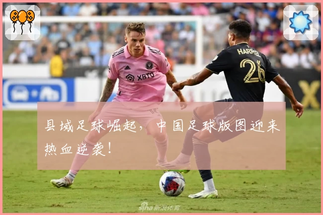 县域足球崛起，中国足球版图迎来热血逆袭！