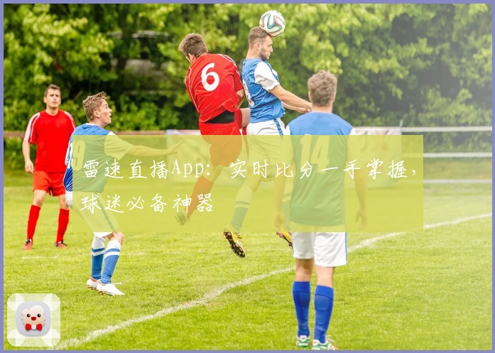 雷速直播App：实时比分一手掌握，球迷必备神器