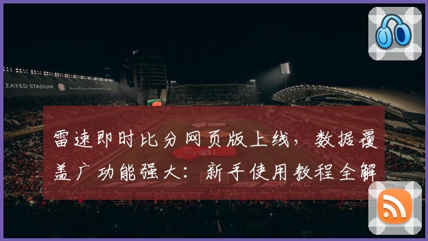 雷速即时比分网页版上线，数据覆盖广功能强大：新手使用教程全解析
