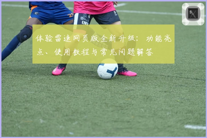 体验雷速网页版全新升级：功能亮点、使用教程与常见问题解答